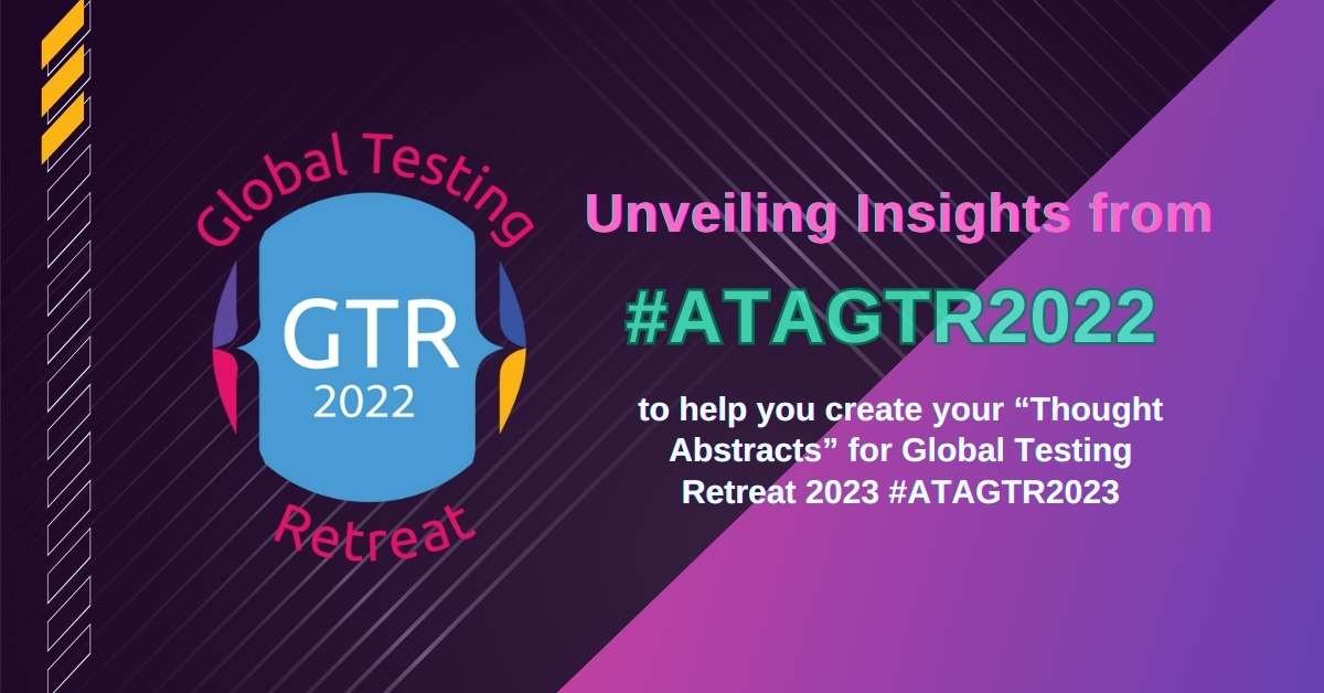 Unveiling Insights from #ATAGTR2022 to help you create your “Thought Abstracts” for Global Testing Retreat 2023